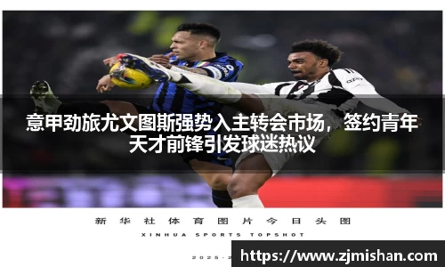 意甲劲旅尤文图斯强势入主转会市场，签约青年天才前锋引发球迷热议