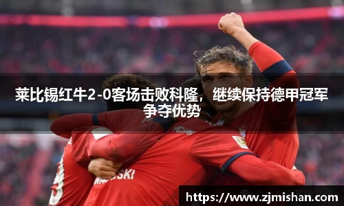 莱比锡红牛2-0客场击败科隆，继续保持德甲冠军争夺优势