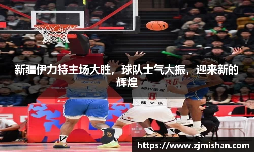 新疆伊力特主场大胜，球队士气大振，迎来新的辉煌