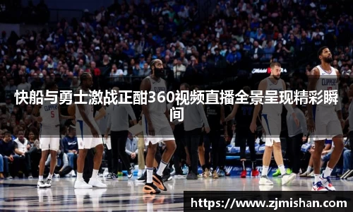 快船与勇士激战正酣360视频直播全景呈现精彩瞬间